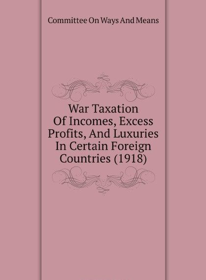 War Taxation Of Incomes, Excess Profits, And Luxuries In Certain Foreign Countries (1918)
War Taxation Of Incomes, Excess Profits, And Luxuries In Certain Foreign Countries (1918)