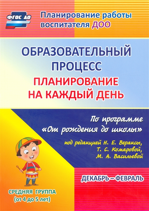 Образовательный процесс. Планирование на каждый день по программеОт рождения до школыпод редакцией Н.Е. Вераксы, Т.С.Комаровой, М.А. Васильевой. Декабрь-февраль. Средняя группа (от 4 до 5 лет). ФГО
Образовательный процесс. Планирование на каждый день по программеОт рождения до школыпод редакцией Н.Е. Вераксы, Т.С.Комаровой, М.А. Васильевой. Декабрь-февраль. Средняя группа (от 4 до 5 лет). ФГО