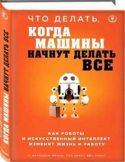 Что делать, когда машины начнут делать все. Как роботы и искусственный интеллект изменят жизнь и работу
Что делать, когда машины начнут делать все. Как роботы и искусственный интеллект изменят жизнь и работу