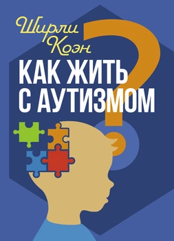 Как жить с аутизмом? Психолого-педагогические рекомендации по взаимодействию и работе с детьми с аутизмом / Ширли Коэн