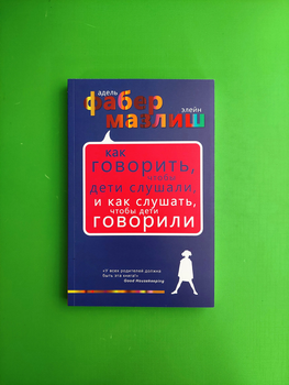 Как говорить, чтобы дети слушали, и как слушать, чтобы дети говорили. Адель Фабер