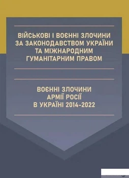 Військові і воєнні злочини за законодавством України та міжнародним гуманітарним правом. Воєнні злочини армії Росії в Україні 2014-2022 (1401991)