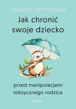 Jak chronić swoje dziecko przed manipulacjami toksycznego rodzica -Petitcollin Christel (9788367931168)