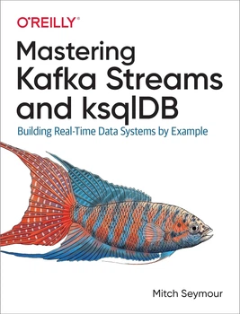 Mastering Kafka Streams and ksqlDB: Building Real-Time Data Systems by Example
