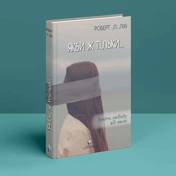 Якби ж тільки… Знайти свободу від жалю. Роберт Л. Ліхі. Видавництво Ростислава Бурлаки