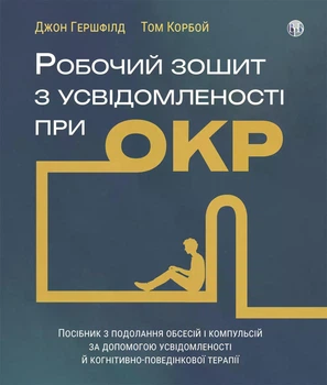 Робочий зошит з усвідомленості при ОКР. Посібник з подолання обсесій і компульсій за допомогою усвідомленості й когнітивно-поведінкової терапії. Джон Гершфілд, Том Корбой