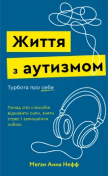 Життя з аутизмом. Турбота про себе.Понад 100 способів відновити сили, зняти стрес і залишатися собою Меґан Анна Нефф