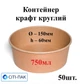 Контейнер крафт круглий 750мл (верх d150мм, h60мм) (50шт) Ціна за контейнер, кришки продаються окремо - зображення 1