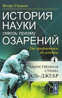 

История науки сквозь призму озарений. Книга 4. От арифметики до алгебры. Таинственная страна Аль-Джебр
