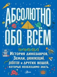 

Абсолютно обо всём. История динозавров, Земли, цивилизаций, роботов и других вещей, которые необходимо знать (18265252)