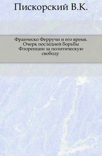 

Франческо Ферручи и его время. Очерк последней борьбы Флоренции за политическую свободу .