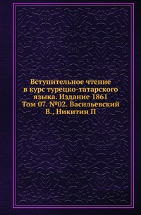 

Императорская Российская Академия наук. Историко-филологическое отделение. Записки. Вступительное чтение в курс турецко-татарского языка. 1861. (Уч.зап. Казанского ун-та) Т.07. 02. Васильевский В.,