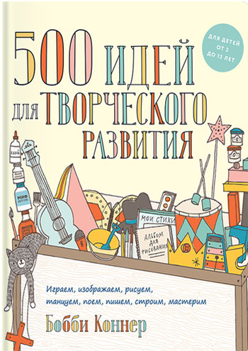 

500 идей для творческого развития. Играем, изображаем, рисуем, танцуем, поем, пишем, строим, мастери