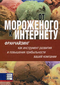 

От мороженого к Интернету. Франчайзинг как инструмент развития и повышения прибыльности. - Скотт Шейн