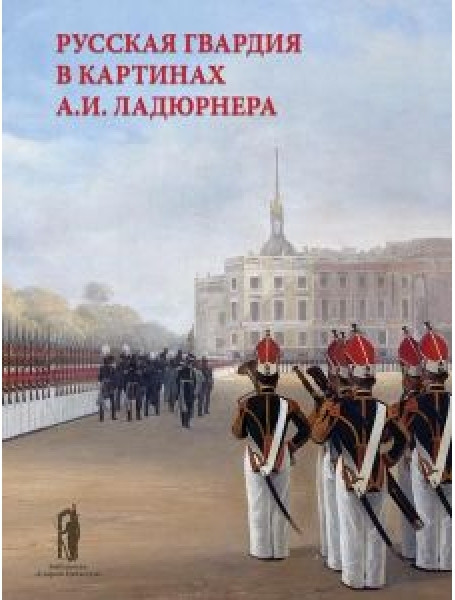 

Русская гвардия в картинах А.И. Ладюрнера