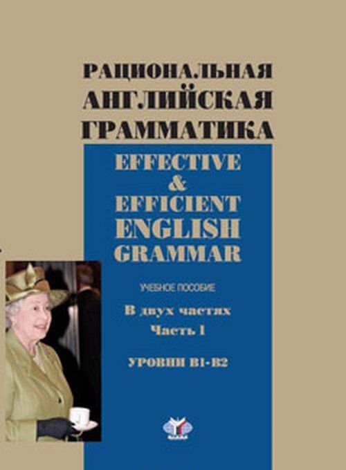 

Effective&Efficient English Grammar / Рациональная английская грамматика. Учебное пособие. В 2 частях. Часть 1. Уровни В1-В2