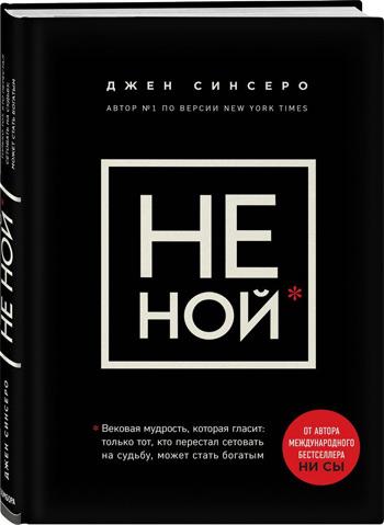 

НЕ НОЙ. Вековая мудрость, которая гласит: хватит жаловаться пора, становиться богатым - Джен Синсеро