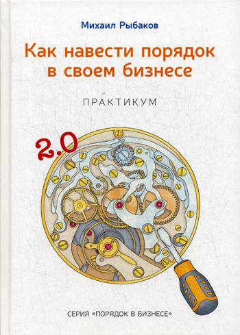 

Как навести порядок в своем бизнесе. Как построить надежную систему из надежных элементов. Практикум. 9-е изд., испр. - Рыбаков Михаил (9785990732513)