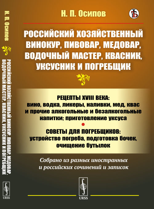 

Российский хозяйственный винокур, пивовар, медовар, водочный мастер, квасник, уксусник и погребщик. Рецепты XVIII века: вино, водка, ликеры, наливки, мед, квас и прочие алкогольные и безалкогольные напитки; приготовление уксуса (18382071)