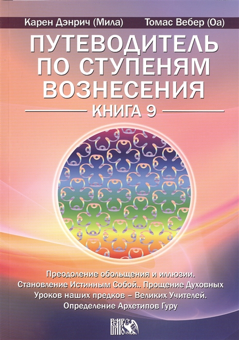 

Путеводитель по ступеням Вознесения. Книга 9. Преодоление обольщения и иллюзии. Становление Истинным Собой. Прощение Духовных Уроков наших предков - Великих Учителей. Определение Архетипов Гуру