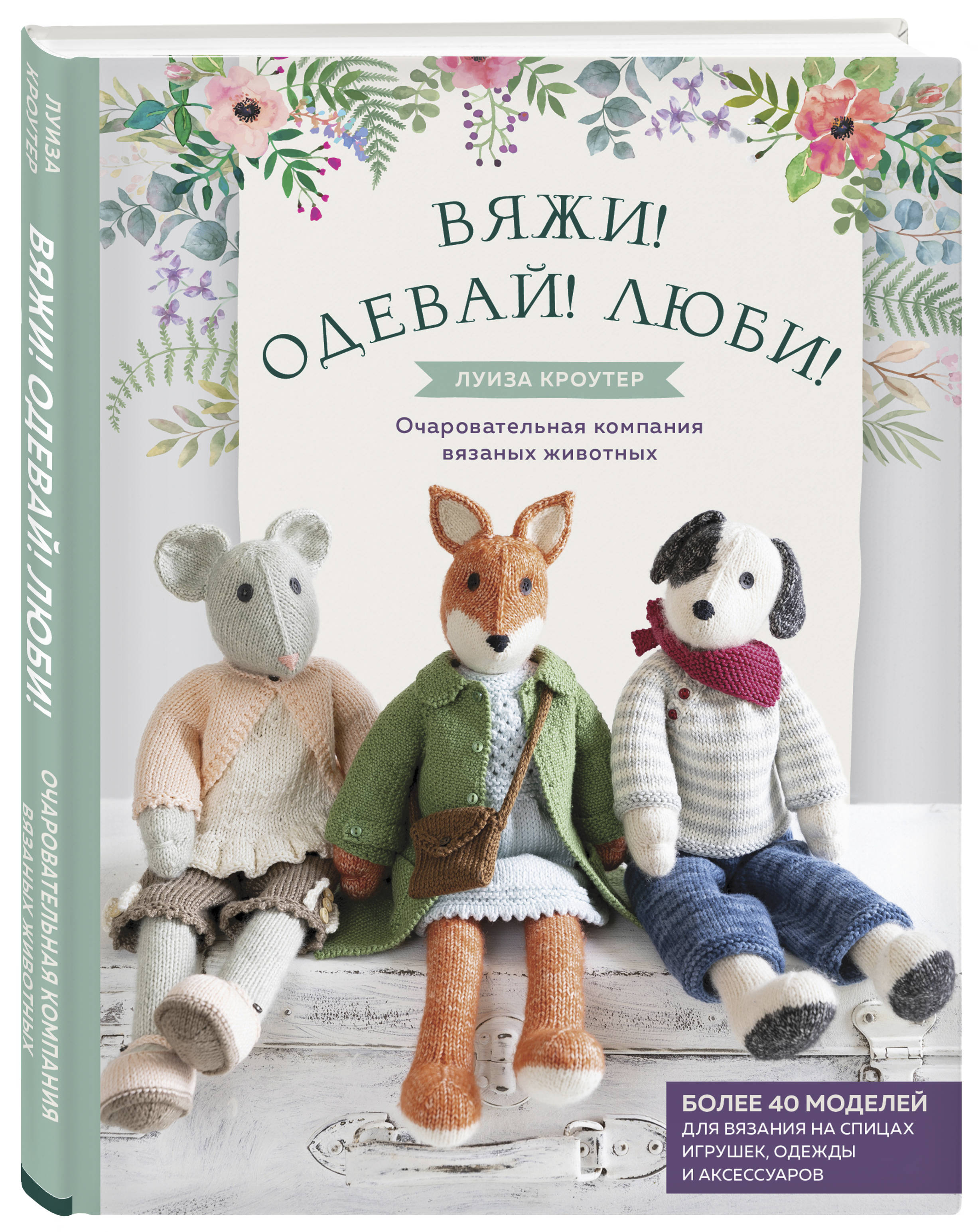 

Вяжи! Одевай! Люби! Очаровательная компания вязаных животных. Более 40 моделей для вязания на спицах игрушек, одежды и аксессуаров