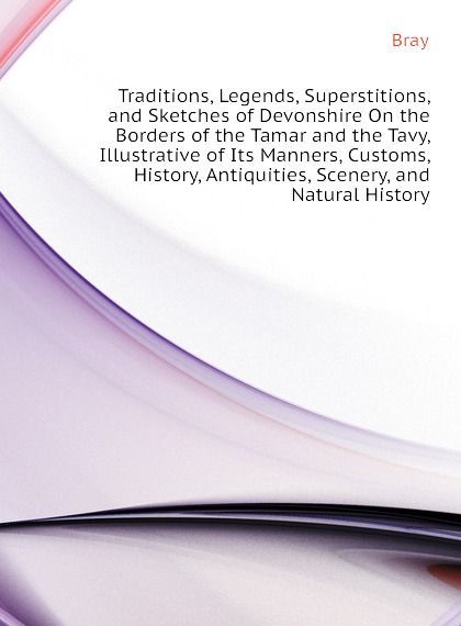 

Traditions, Legends, Superstitions, and Sketches of Devonshire On the Borders of the Tamar and the Tavy, Illustrative of Its Manners, Customs, History, Antiquities, Scenery, and Natural History