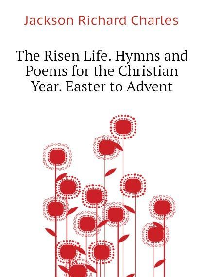 

The Risen Life. Hymns and Poems for the Christian Year. Easter to Advent