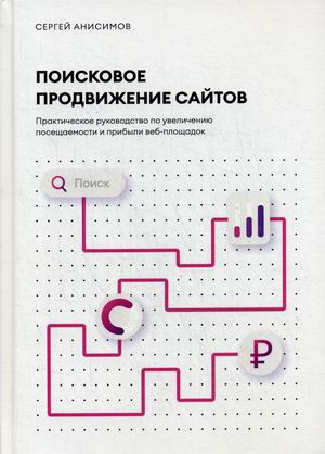 

Поисковое продвижение сайтов. Практическое руководство по увеличению посещаемости и прибыли веб-площадок