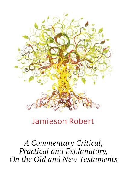 

A Commentary Critical, Practical and Explanatory, On the Old and New Testaments