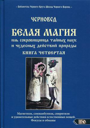 

Белая магия иль сокровищница тайных наук и чудесных действий природы. Книга 4