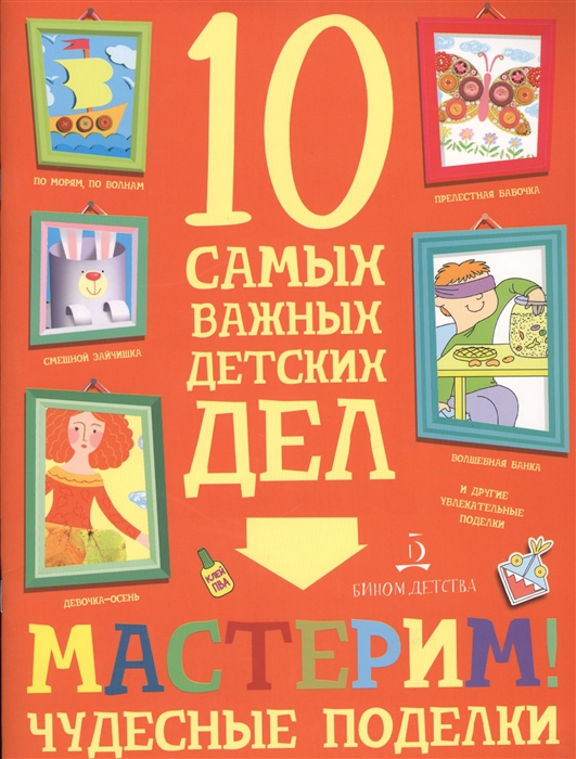 

Мастерим! Чудесные поделки. 10 самых важных детских дел