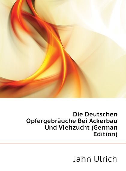 

Die Deutschen Opfergebrauche Bei Ackerbau Und Viehzucht (German Edition)