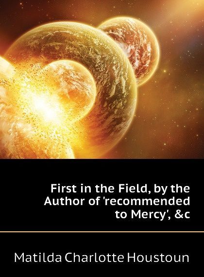 

First in the Field, by the Author of .recommended to Mercy., .c