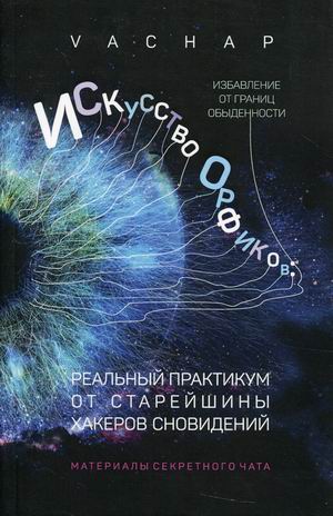 

Искусство Орфиков. Избавление от границ обыденности. Реальный практикум от старейшины хакеров сновидений. Материалы секретного чата