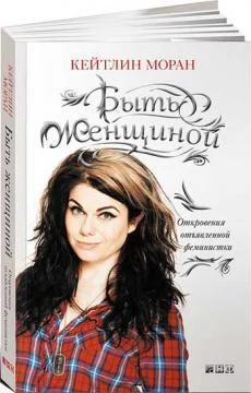 

Быть женщиной: Откровения отъявленной феминистки. Кейтлин Моран. Мягкий переплет