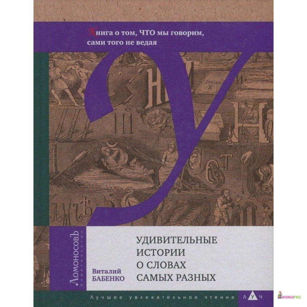 

Удивительные истории о словах самых разных. Книга о том, ЧТО мы говорим, сами того не ведая - Виталий Тимофеевич Бабенко - Ломоносов - 755162