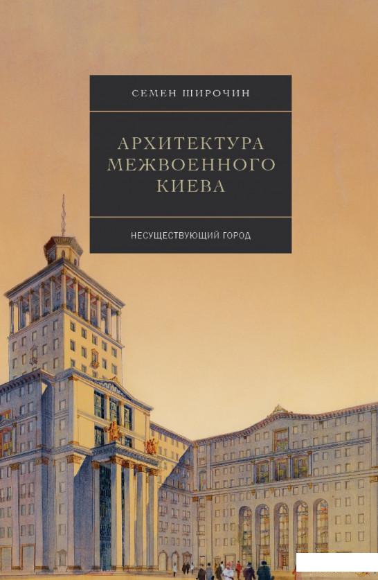 

Архитектура межвоенного Киева. 3 том. Несуществующий город (1296346)