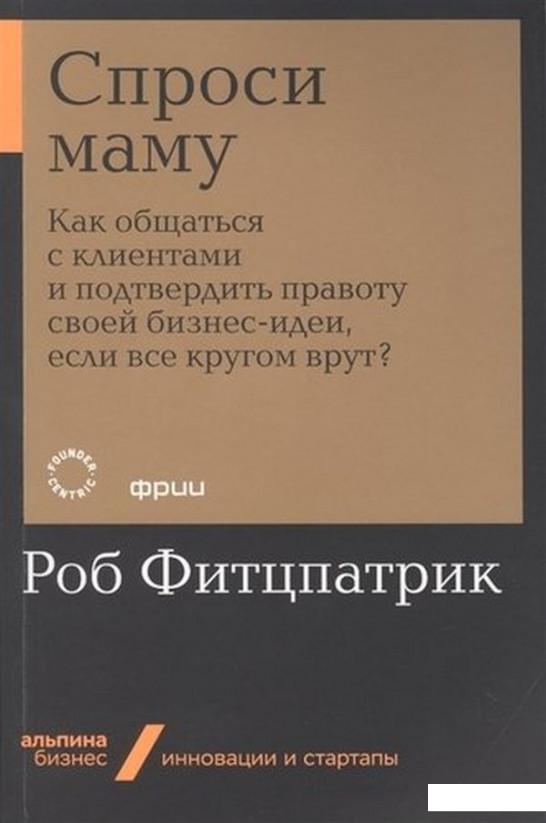 

Книга Спроси маму. Как общаться с клиентами и подтвердить правоту своей бизнес-идеи, если все кругом врут (1143657)