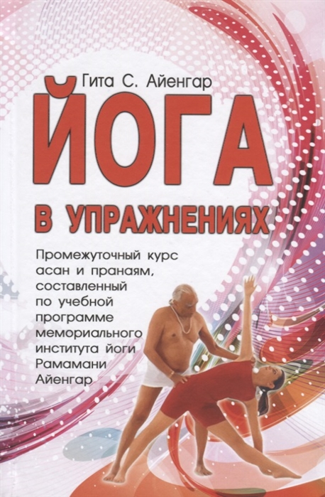 

Йога в упражнениях. Промежуточный курс асан и пранаям, составленный по учебной программе мемориального института йоги Рамамани Айенгар