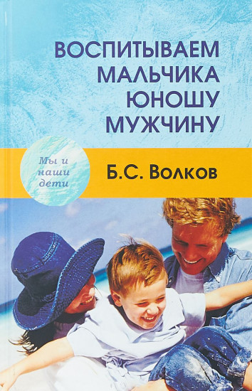 

Воспитываем мальчика-юношу-мужчину. Учебное-практическое пособие Борис Волков
