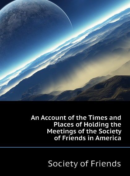 

An Account of the Times and Places of Holding the Meetings of the Society of Friends in America