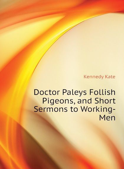 

Doctor Paleys Follish Pigeons, and Short Sermons to Working-Men