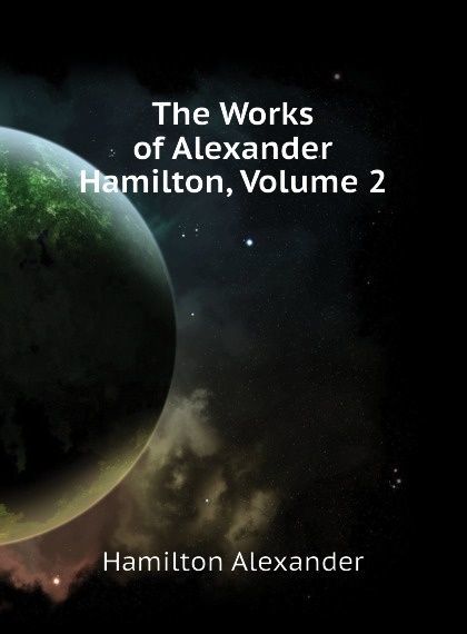 

The Works of Alexander Hamilton, Volume 2