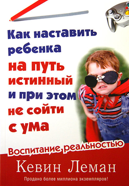 

Как наставить ребенка на путь истинный и при этом не сойти с ума. Кевин Леман