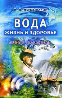 

Вода - жизнь и здоровье: мифы и реальность - Неумывакин И.П.