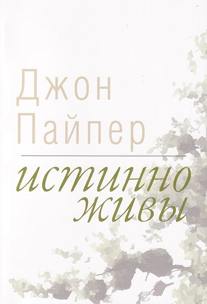 

Истинно живы. Что происходит, когда мы рождаемся свыше. Джон Пайпер