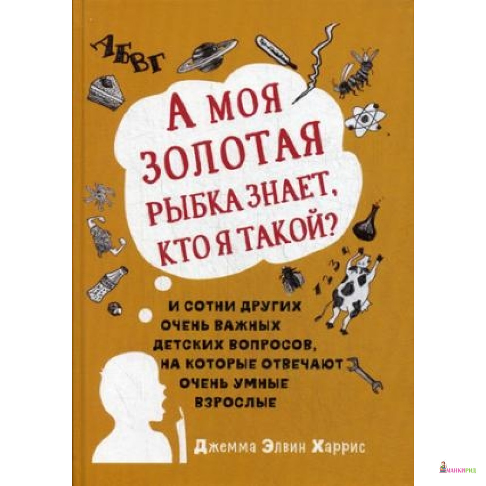 

А моя золотая рыбка знает, кто я такой И сотни других очень важных детских вопросов, на которые отвечают очень умные взрослые - Джемма Элвин Харрис - Карьера Пресс - 482355