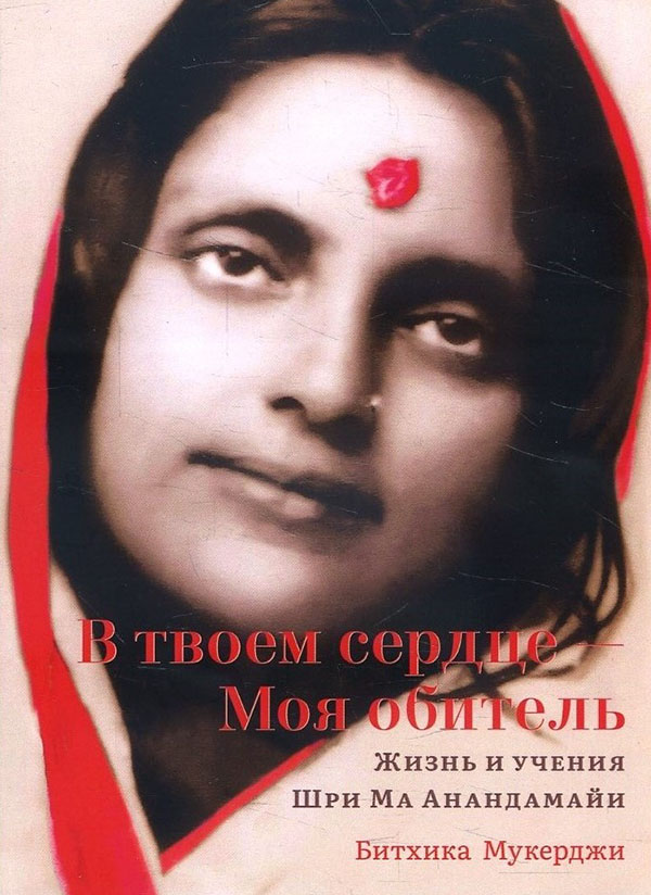

В твоем сердце - Моя обитель. Жизнь и учения Шри Ма Анандамайи - Битхика Мукерджи (978-5-907432-30-7)