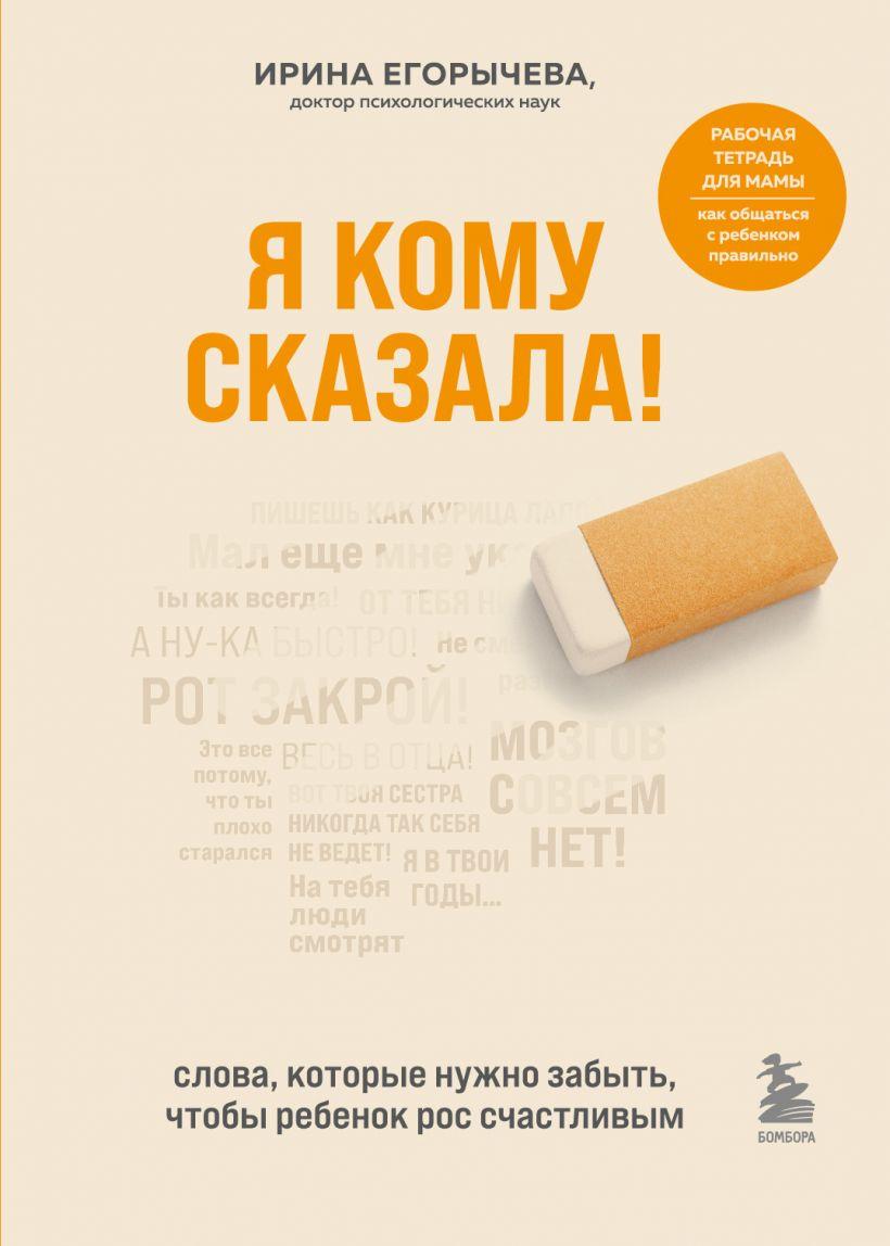 

Книга «Я кому сказала. Слова, которые нужно забыть, чтобы ребенок рос счастливым». Автор - Ирина Егорычева