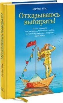 

Отказываюсь выбирать! Как использовать свои интересы, увлечения и хобби, чтобы построить жизнь и карьеру своей мечты